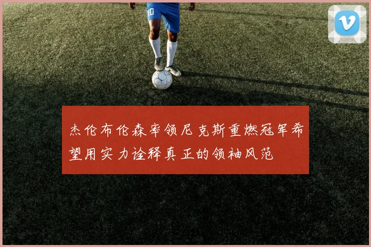 杰伦布伦森率领尼克斯重燃冠军希望用实力诠释真正的领袖风范