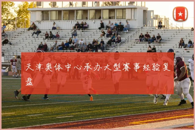 天津奥体中心承办大型赛事经验复盘