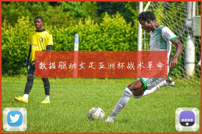 数据驱动女足亚洲杯战术革命