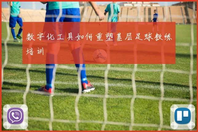 数字化工具如何重塑基层足球教练培训