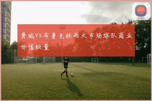 费城vs布鲁克林两大市场球队商业价值较量