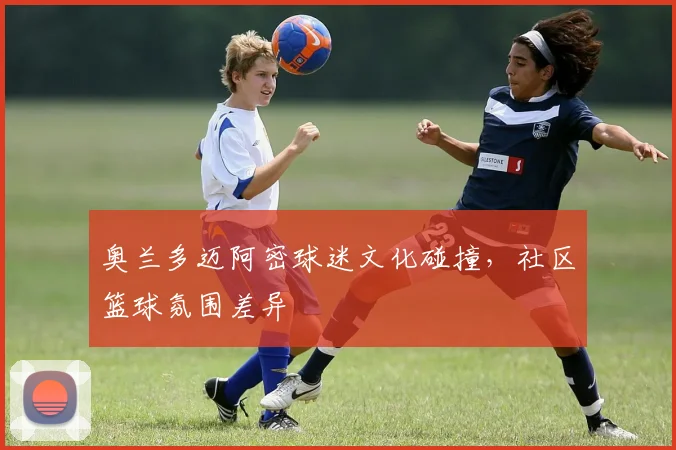 奥兰多迈阿密球迷文化碰撞，社区篮球氛围差异