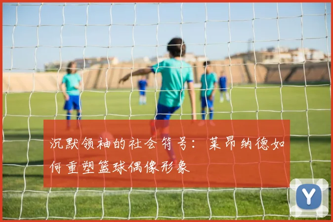 沉默领袖的社会符号：莱昂纳德如何重塑篮球偶像形象