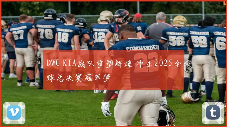DWG KIA战队重塑辉煌 冲击2025全球总决赛冠军梦