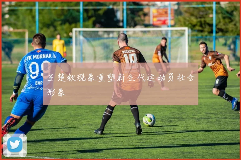 王楚钦现象重塑新生代运动员社会形象