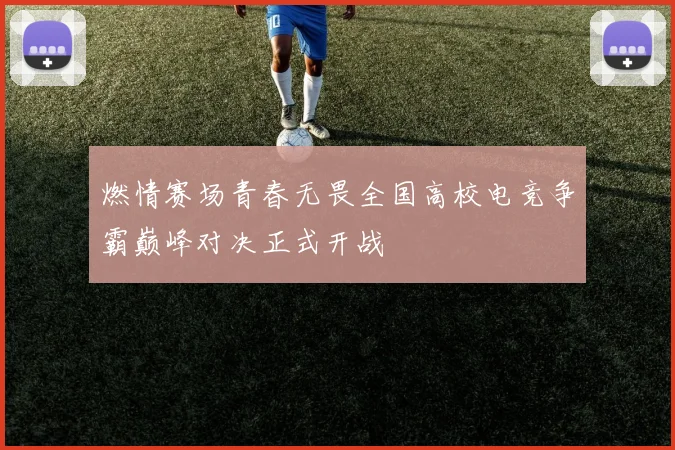 燃情赛场青春无畏全国高校电竞争霸巅峰对决正式开战