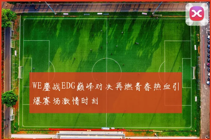 WE鏖战EDG巅峰对决再燃青春热血引爆赛场激情时刻