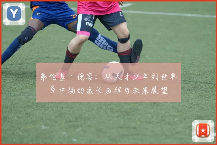 弗伦基·德容：从天才少年到世界级中场的成长历程与未来展望