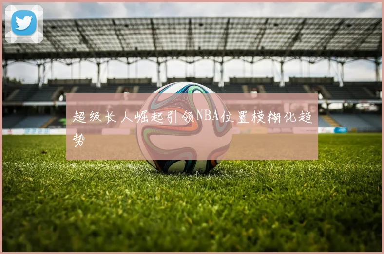 超级长人崛起引领NBA位置模糊化趋势