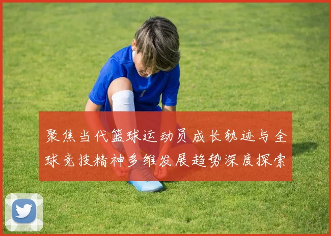 聚焦当代篮球运动员成长轨迹与全球竞技精神多维发展趋势深度探索