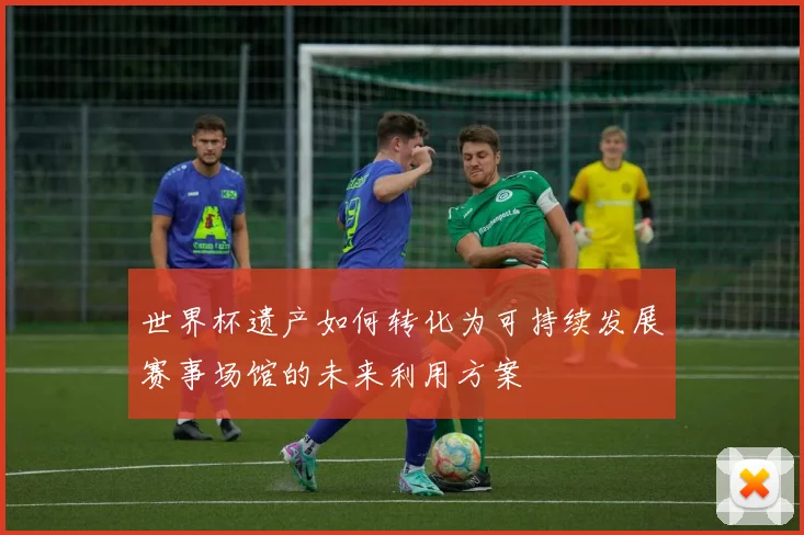 世界杯遗产如何转化为可持续发展赛事场馆的未来利用方案