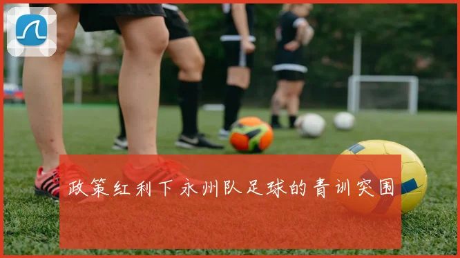 政策红利下永州队足球的青训突围