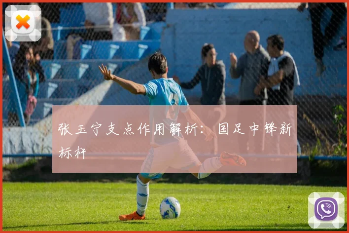 张玉宁支点作用解析：国足中锋新标杆