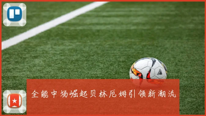 全能中场崛起贝林厄姆引领新潮流