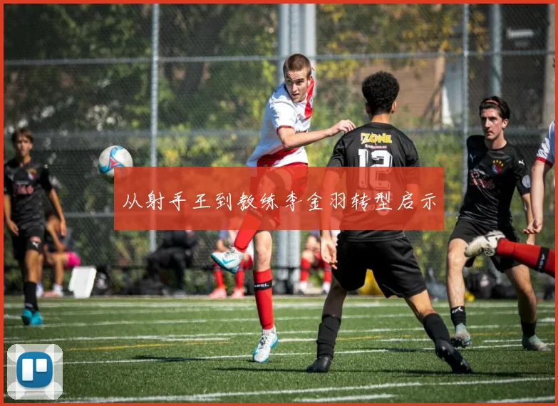 从射手王到教练李金羽转型启示