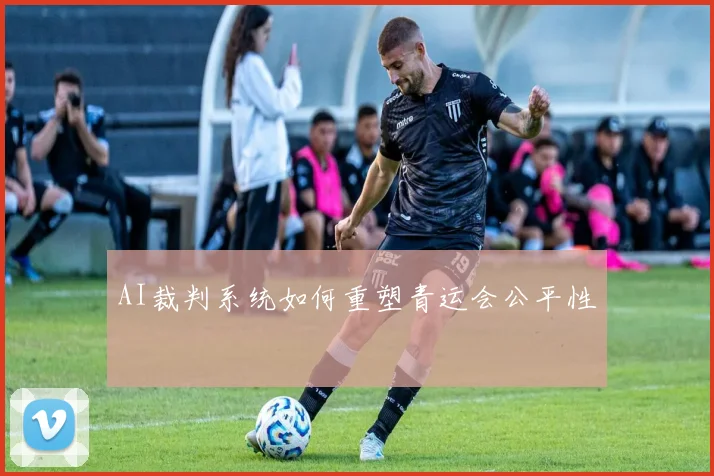AI裁判系统如何重塑青运会公平性