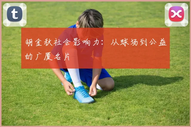 胡金秋社会影响力：从球场到公益的广厦名片