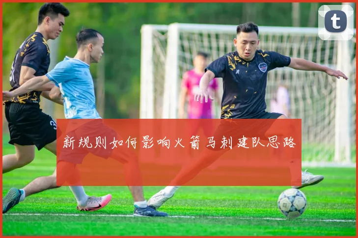 新规则如何影响火箭马刺建队思路