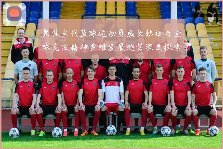 聚焦当代篮球运动员成长轨迹与全球竞技精神多维发展趋势深度探索