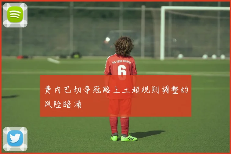 费内巴切争冠路上土超规则调整的风险暗涌