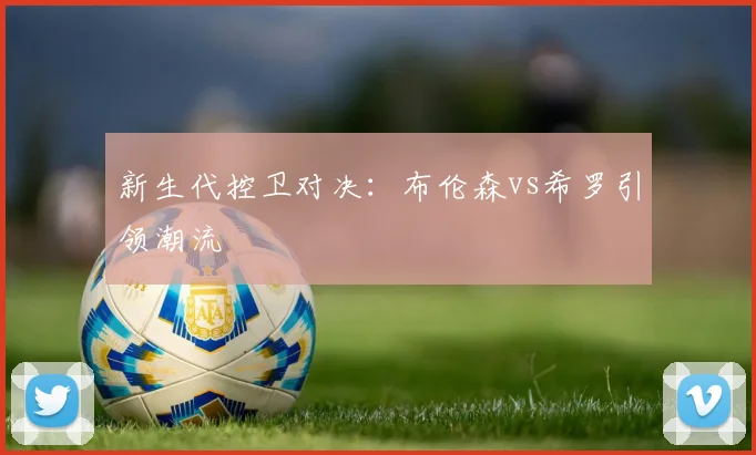 新生代控卫对决：布伦森vs希罗引领潮流