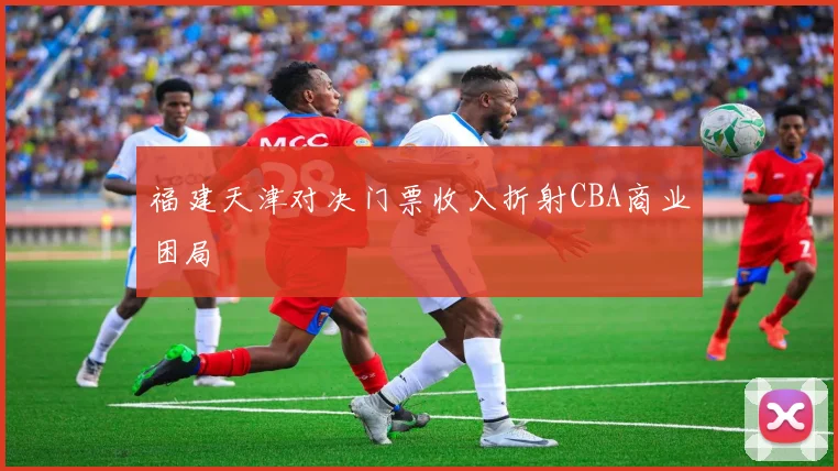 福建天津对决门票收入折射CBA商业困局