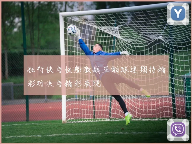 独行侠与快船激战正酣球迷期待精彩对决与精彩表现
