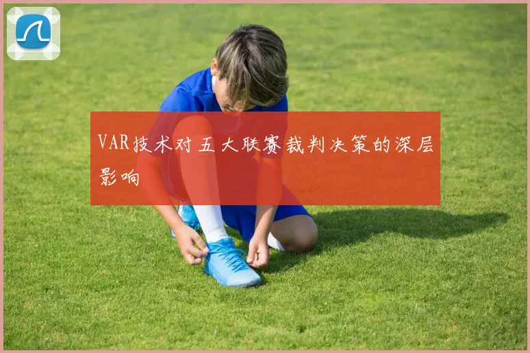 VAR技术对五大联赛裁判决策的深层影响